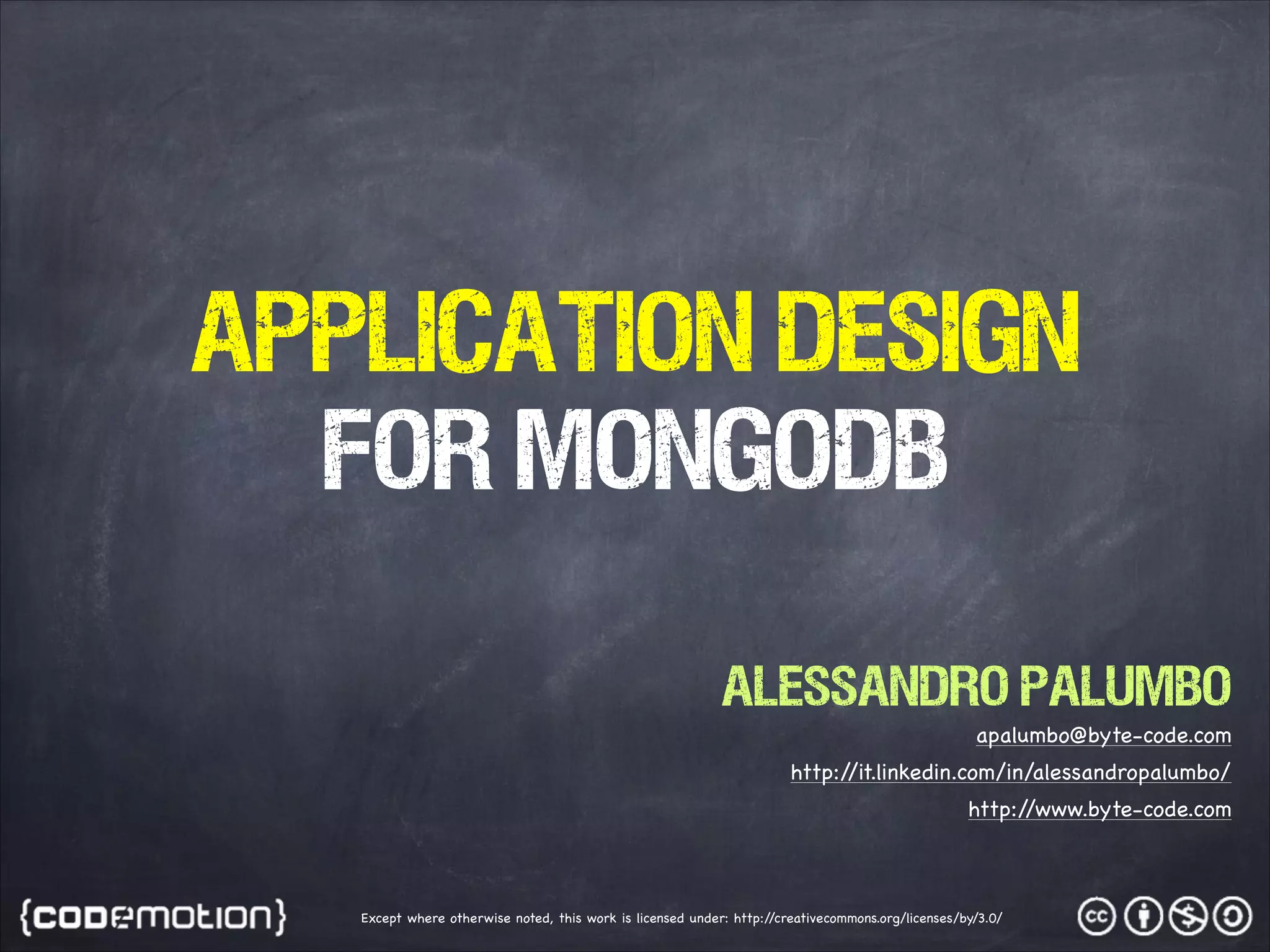 Application Design FOR MongoDB Alessandro Palumbo apalumbo@byte-code.com http:/ /it.linkedin.com/in/alessandropalumbo/ http:/ /www.byte-code.com Except where otherwise noted, this work is licensed under: http:/ /creativecommons.org/licenses/by/3.0/ 