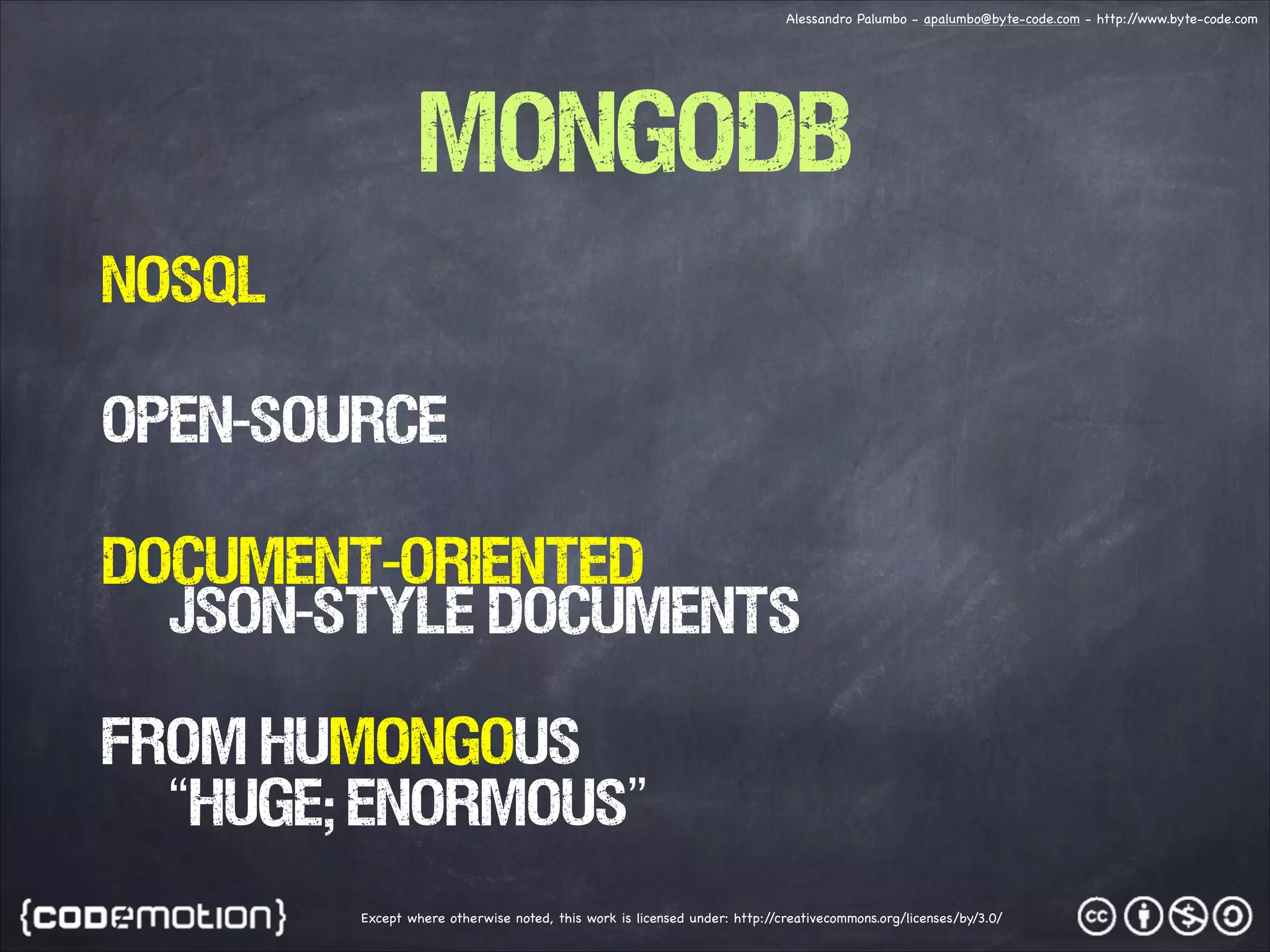 Alessandro Palumbo - apalumbo@byte-code.com - http:/ /www.byte-code.com MongoDB NoSql OPEN-source Document-Oriented JSON-style documents from humongous “huge; enormous” Except where otherwise noted, this work is licensed under: http:/ /creativecommons.org/licenses/by/3.0/ 