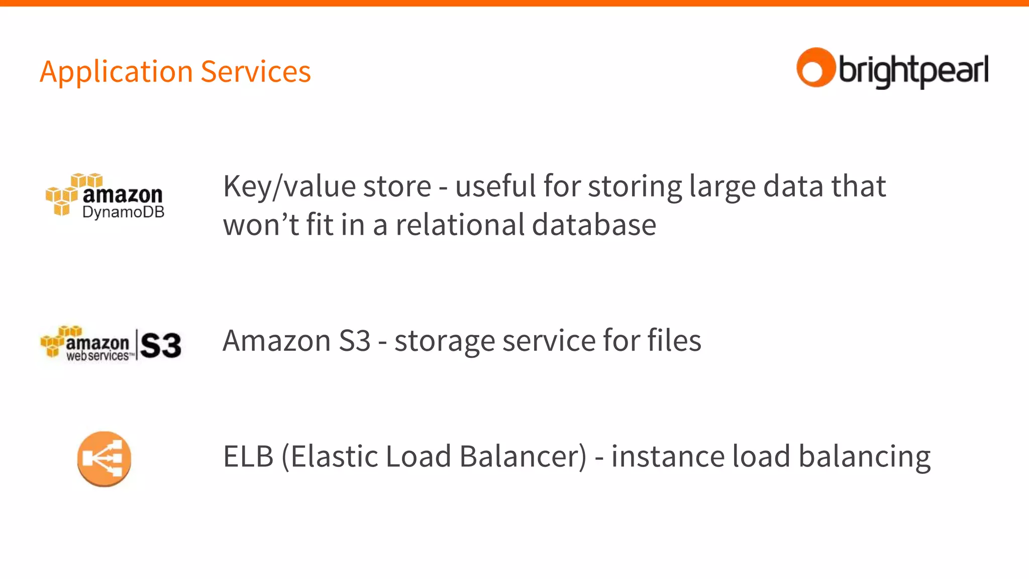 Application Services
Key/value store - useful for storing large data that
won’t fit in a relational database
Amazon S3 - storage service for files
ELB (Elastic Load Balancer) - instance load balancing
 