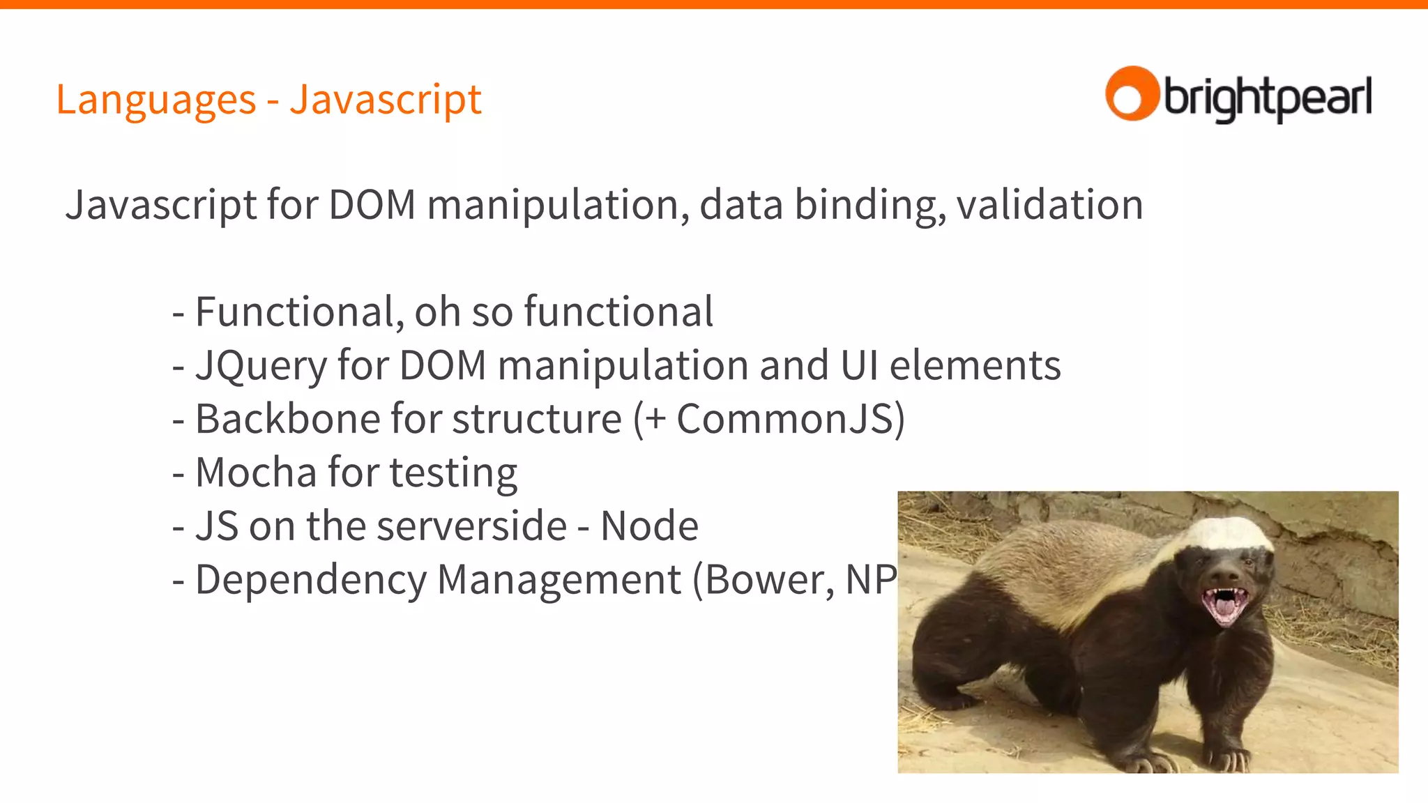 Languages - Javascript
Javascript for DOM manipulation, data binding, validation
- Functional, oh so functional
- JQuery for DOM manipulation and UI elements
- Backbone for structure (+ CommonJS)
- Mocha for testing
- JS on the serverside - Node
- Dependency Management (Bower, NPM)
 