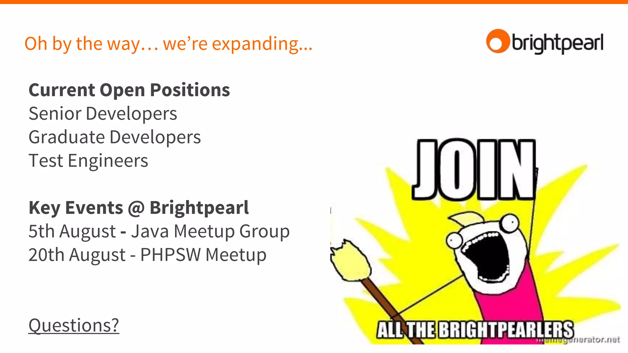 Oh by the way… we’re expanding...
Current Open Positions
Senior Developers
Graduate Developers
Test Engineers
Key Events @ Brightpearl
5th August - Java Meetup Group
20th August - PHPSW Meetup
Questions?
 