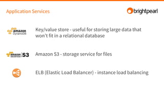 Application Services
Key/value store - useful for storing large data that
won’t fit in a relational database
Amazon S3 - storage service for files
ELB (Elastic Load Balancer) - instance load balancing
 