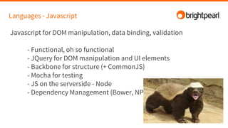 Languages - Javascript
Javascript for DOM manipulation, data binding, validation
- Functional, oh so functional
- JQuery for DOM manipulation and UI elements
- Backbone for structure (+ CommonJS)
- Mocha for testing
- JS on the serverside - Node
- Dependency Management (Bower, NPM)
 