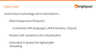 Future Tech
Some future technology we’re interested in...
- Web Components (Polymer)
- Functional JVM languages (JDK 8 Streams, Clojure)
- Docker (LXC containers) for virtualisation
- Interested in Quasar for lightweight
threading
 