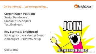 Oh by the way… we’re expanding...
Current Open Positions
Senior Developers
Graduate Developers
Test Engineers
Key Events @ Brightpearl
5th August - Java Meetup Group
20th August - PHPSW Meetup
Questions?
 