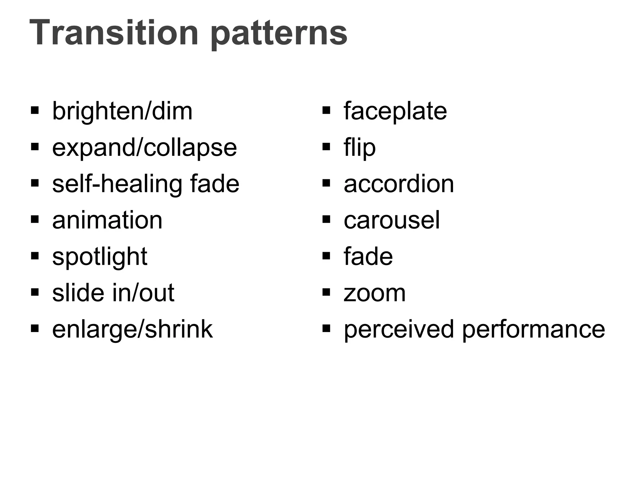 Transition patterns
 brighten/dim
 expand/collapse
 self-healing fade
 animation
 spotlight
 slide in/out
 enlarge/shrink
 faceplate
 flip
 accordion
 carousel
 fade
 zoom
 perceived performance
 