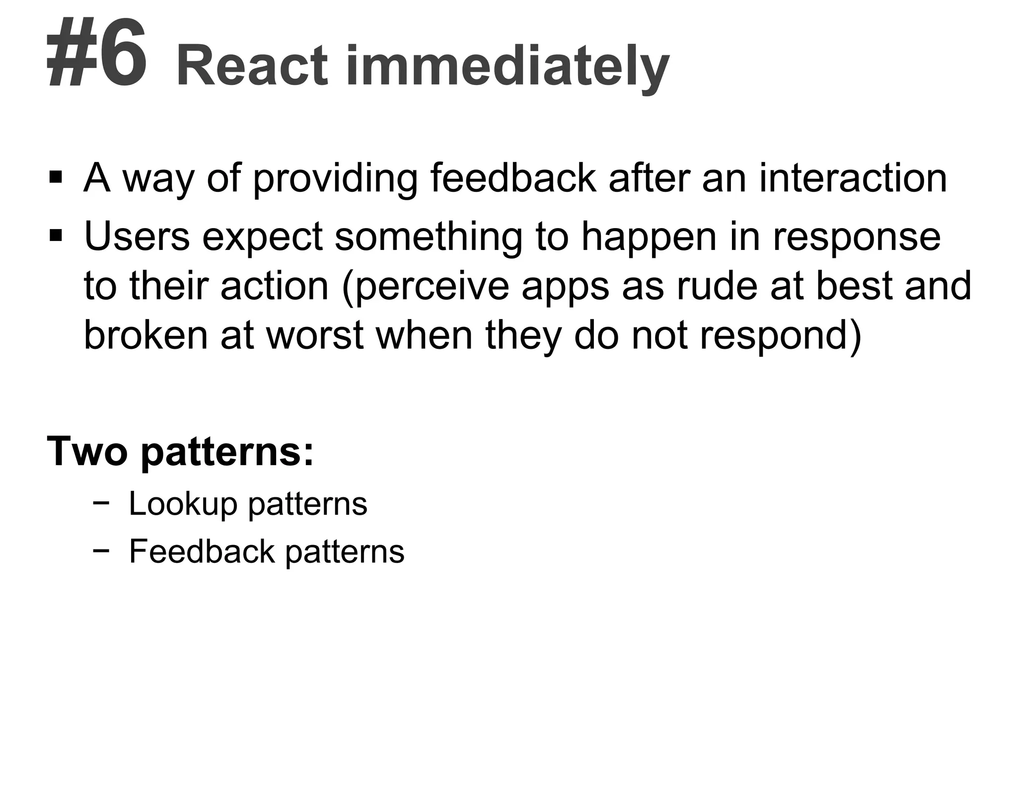 #6 React immediately
 A way of providing feedback after an interaction
 Users expect something to happen in response
to their action (perceive apps as rude at best and
broken at worst when they do not respond)
Two patterns:
− Lookup patterns
− Feedback patterns
 