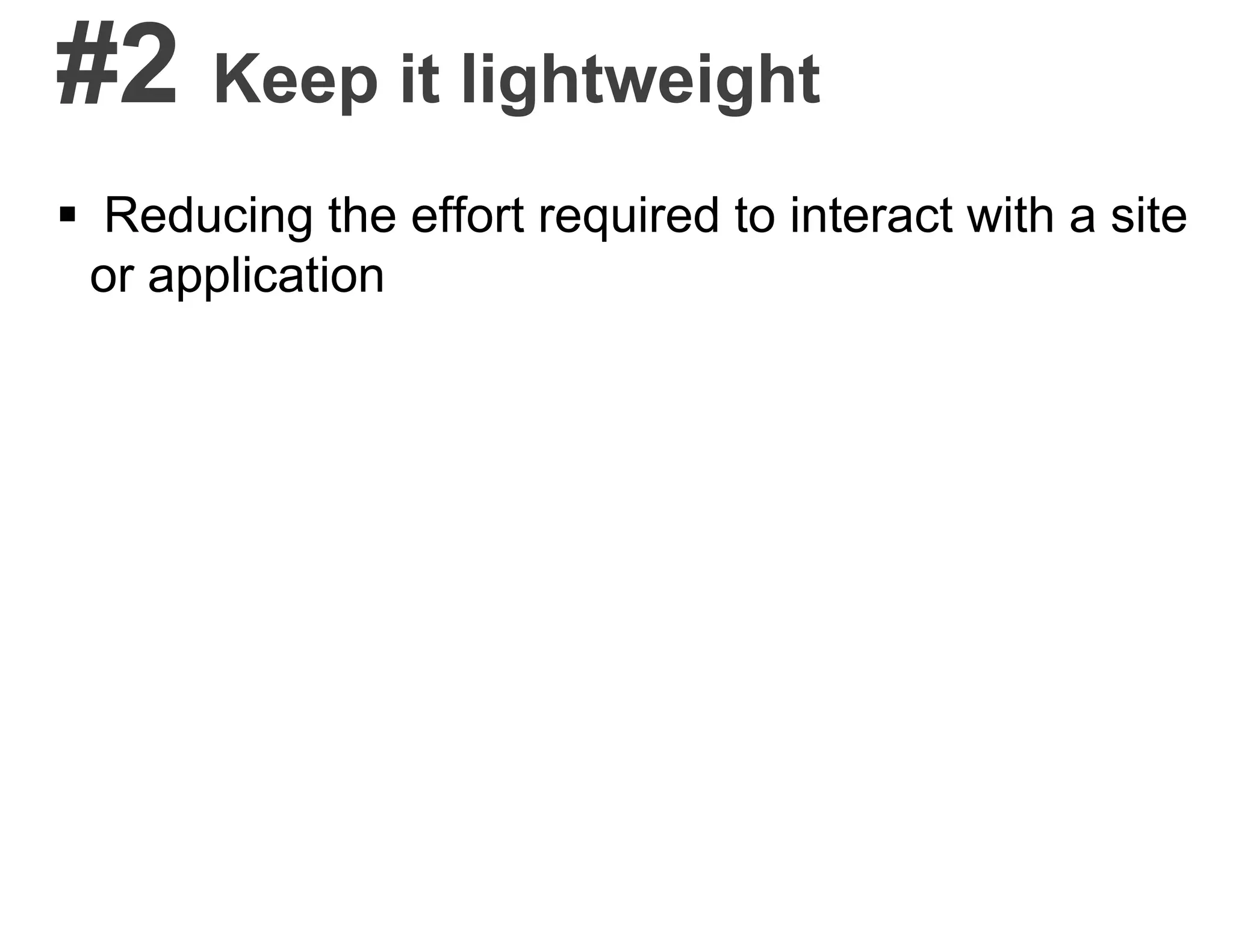#2 Keep it lightweight
 Reducing the effort required to interact with a site
or application
 