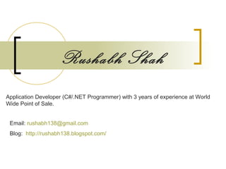 Rushabh Shah
Application Developer (C#/.NET Programmer) with 3 years of experience at World
Wide Point of Sale.
Email: rushabh138@gmail.com
Blog: http://rushabh138.blogspot.com/
 