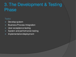 3. The Development & Testing
Phase
Tasks
 Develop system
 Business Process Integration
 User acceptance testing
 System and performance testing
 Implementation/deployment
 