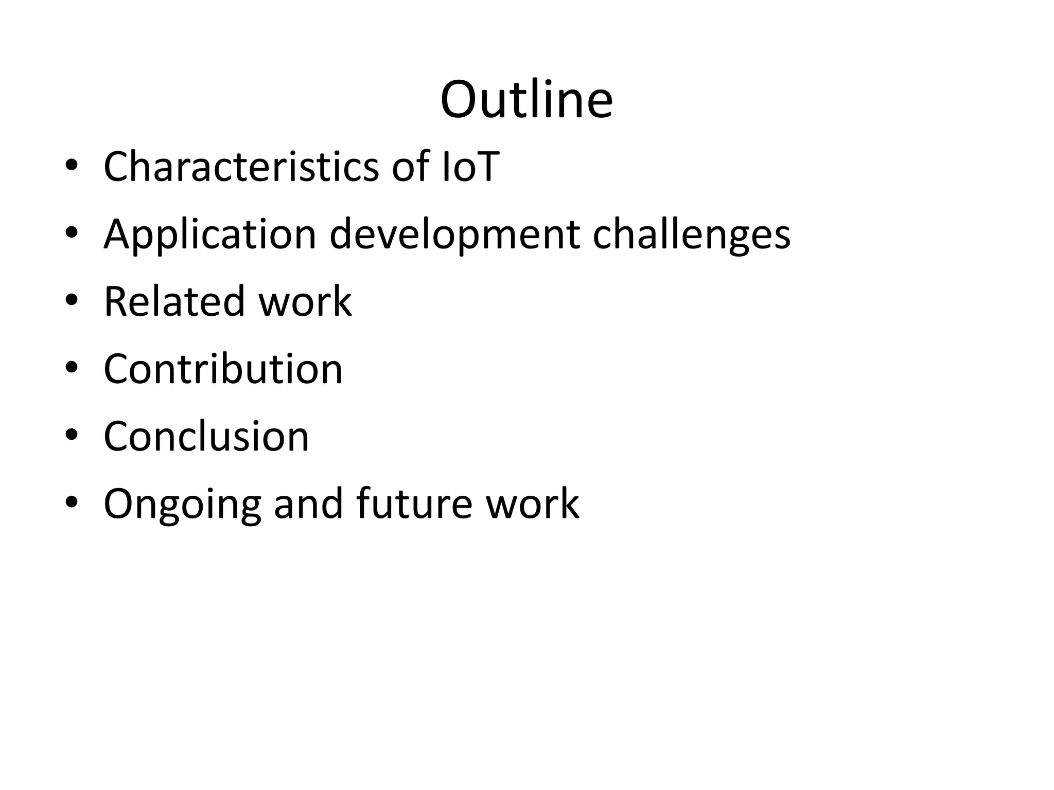 Outline
•   Characteristics of IoT
•   Application development challenges
•   Related work
•   Contribution
•   Conclusion
•   Ongoing and future work
 