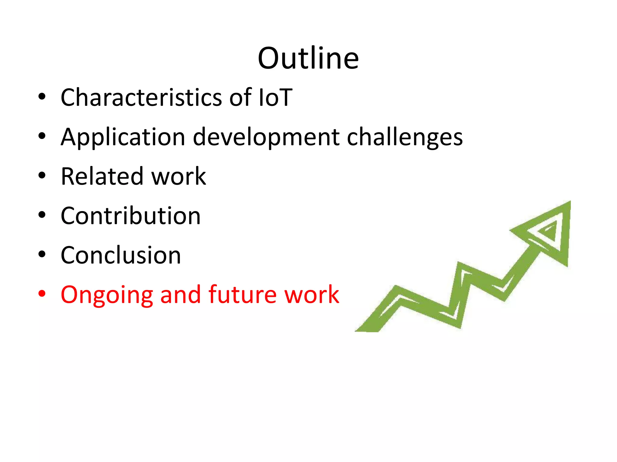 Outline
•   Characteristics of IoT
•   Application development challenges
•   Related work
•   Contribution
•   Conclusion
•   Ongoing and future work
 
