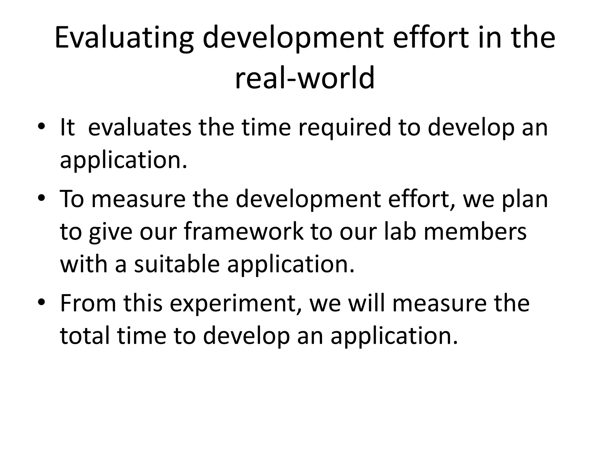 Evaluating development effort in the
              real-world
• It evaluates the time required to develop an
  application.
• To measure the development effort, we plan
  to give our framework to our lab members
  with a suitable application.
• From this experiment, we will measure the
  total time to develop an application.
 