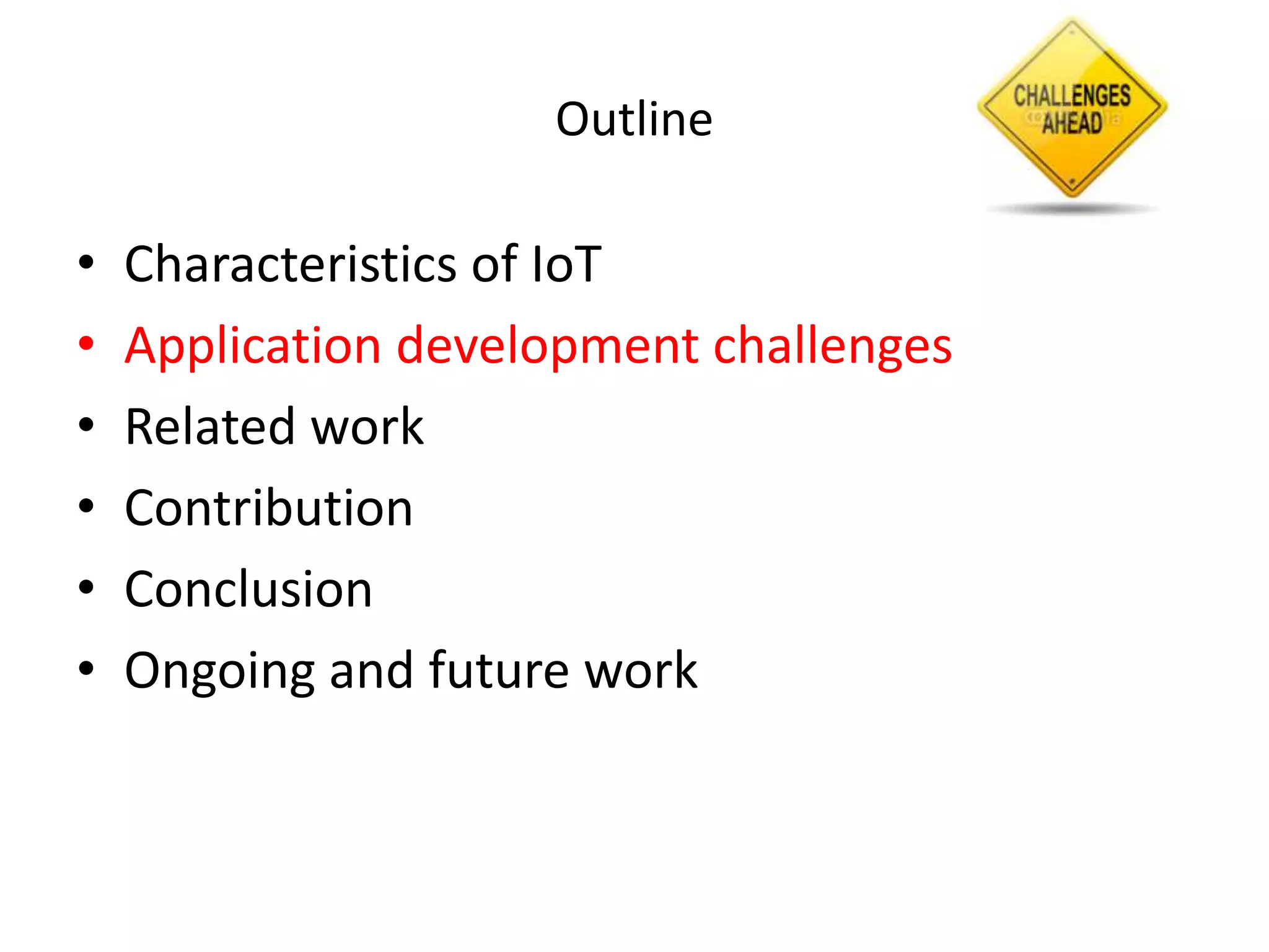 Outline

•   Characteristics of IoT
•   Application development challenges
•   Related work
•   Contribution
•   Conclusion
•   Ongoing and future work
 