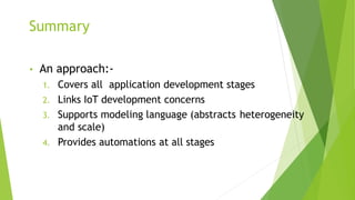 Summary
• An approach:-
1. Covers all application development stages
2. Links IoT development concerns
3. Supports modeling language (abstracts heterogeneity
and scale)
4. Provides automations at all stages
 
