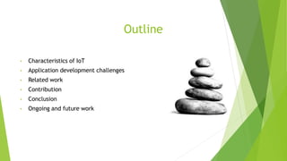 Outline
• Characteristics of IoT
• Application development challenges
• Related work
• Contribution
• Conclusion
• Ongoing and future work
 