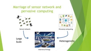 Marriage of sensor network and
pervasive computing
Sensor network Pervasive computing
Internet of things
Large
Scale Heterogeneity
 