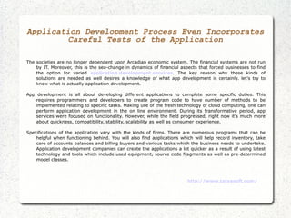 Application Development Process Even Incorporates Careful Tests of the Application The societies are no longer dependent upon Arcadian economic system. The financial systems are not run by IT. Moreover, this is the sea-change in dynamics of financial aspects that forced businesses to find the option for varied  application development services . The key reason why these kinds of solutions are needed as well desires a knowledge of what app development is certainly. let's try to know what is actually application development. App development is all about developing different applications to complete some specific duties. This requires programmers and developers to create program code to have number of methods to be implemented relating to specific tasks. Making use of the fresh technology of cloud computing, one can perform application development in the on line environment. During its transformative period, app services were focused on functionality. However, while the field progressed, right now it's much more about quickness, compatibility, stability, scalability as well as consumer experience. Specifications of the application vary with the kinds of firms. There are numerous programs that can be helpful when functioning behind. You will also find applications which will help record inventory, take care of accounts balances and billing buyers and various tasks which the business needs to undertake. Application development companies can create the applications a lot quicker as a result of using latest technology and tools which include used equipment, source code fragments as well as pre-determined model classes. http://www.tatvasoft.com/ 