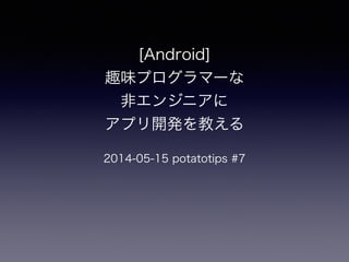 [Android]
趣味プログラマーな
非エンジニアに
アプリ開発を教える
!
2014-05-15 potatotips #7
 