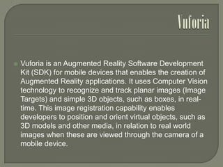 

Vuforia is an Augmented Reality Software Development
Kit (SDK) for mobile devices that enables the creation of
Augmente...