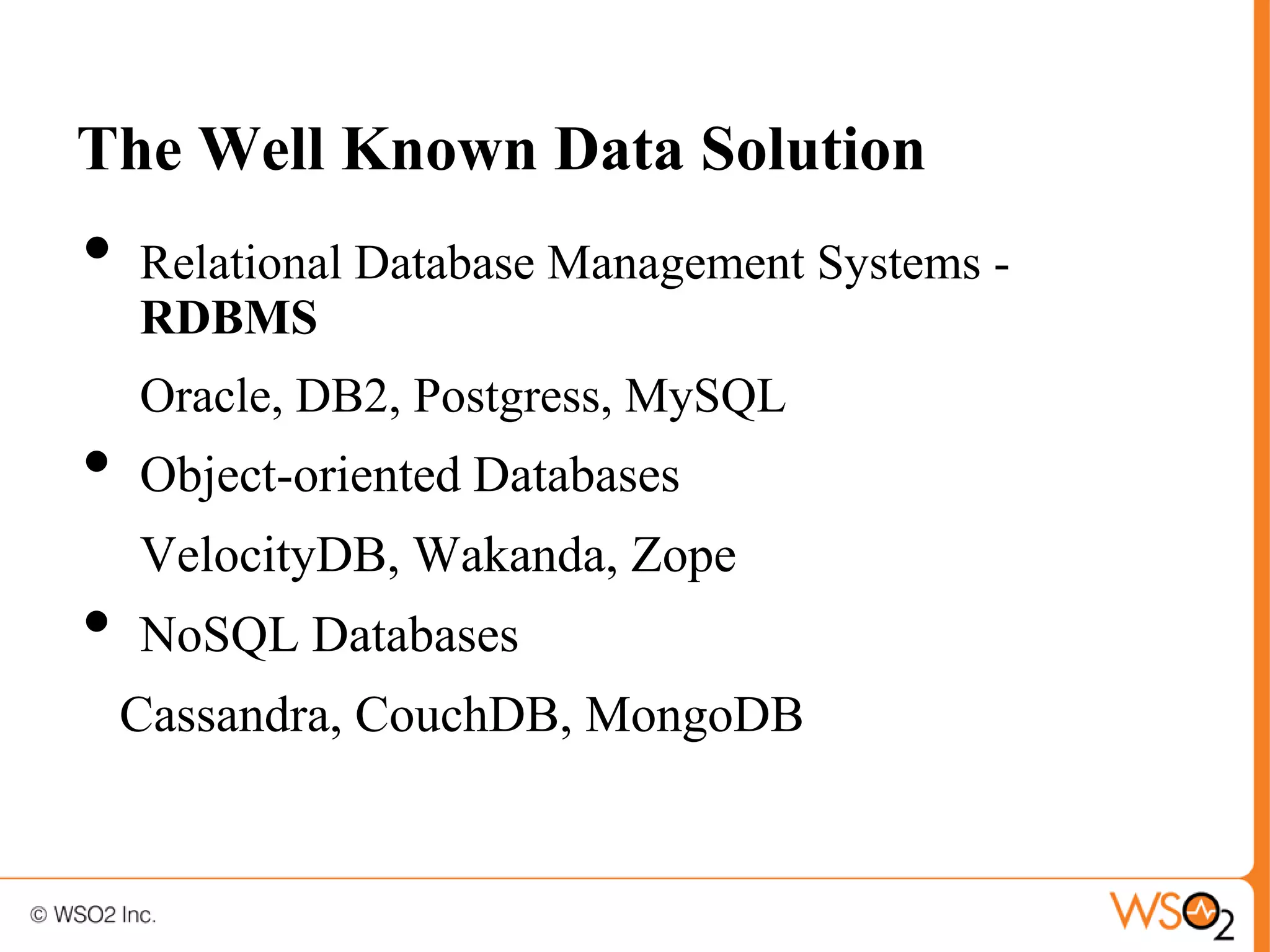 The Well Known Data Solution
•   Relational Database Management Systems -
    RDBMS
    Oracle, DB2, Postgress, MySQL
•   Object-oriented Databases
    VelocityDB, Wakanda, Zope
•   NoSQL Databases
    Cassandra, CouchDB, MongoDB
 