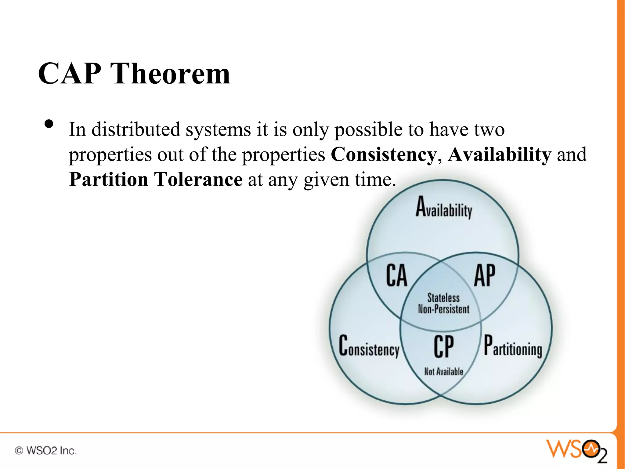 CAP Theorem
•   In distributed systems it is only possible to have two
    properties out of the properties Consistency, Availability and
    Partition Tolerance at any given time.
 