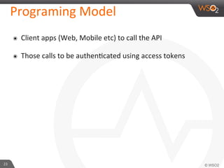 Programing	
  Model	
  	
  
๏  Client	
  apps	
  (Web,	
  Mobile	
  etc)	
  to	
  call	
  the	
  API	
  
๏  Those	
  calls	
  to	
  be	
  authen'cated	
  using	
  access	
  tokens	
  	
  
23	
  
 