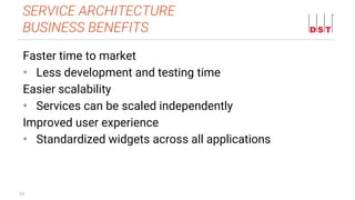 10
Faster time to market
• Less development and testing time
Easier scalability
• Services can be scaled independently
Improved user experience
• Standardized widgets across all applications
SERVICE ARCHITECTURE
BUSINESS BENEFITS
 