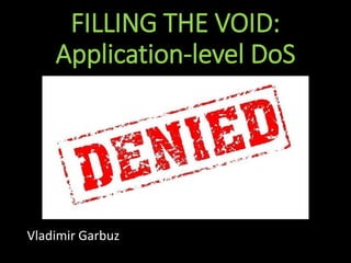 Vladimir Garbuz
FILLING THE VOID:
Application-level DoS
 