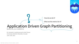 Hadi Sinaee, University of British Columbia, June 2021
Application Driven Graph Partitioning
Wenfei Fan, et al. SIGMOD’20
For Systopia’s reading group by Hadi Sinaee
University of British Columbia, Canada
June 11th, 2021
1
How do we do it?
What are the metrics for it?
 