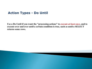 Use a Do Until if you want the "processing actions" to execute at least once, and to
execute over and over until a certain condition is true, such as until a SELECT
returns some rows.
 