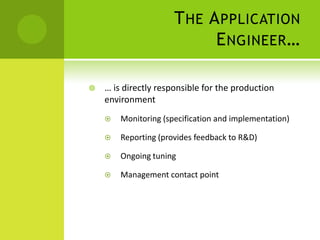 The Application Engineer…,[object Object],… is directly responsible for the production environment,[object Object],Monitoring (specification and implementation),[object Object],Reporting (provides feedback to R&D),[object Object],Ongoing tuning,[object Object],Management contact point,[object Object]