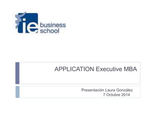 APPLICATION Executive MBA 
Presentación Laura González 
7 Octubre 2014 
 