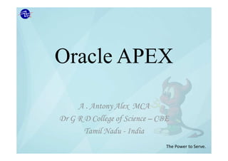Oracle APEX
A . Antony Alex MCA
Dr G R D College of Science – CBE
Tamil Nadu - India
The Power to Serve.
 