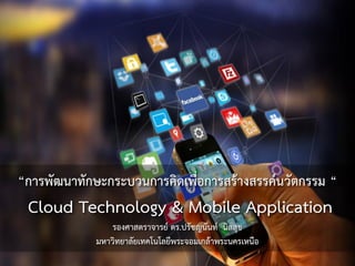 “การพัฒนาทักษะกระบวนการคิดเพื่อการสร้างสรรค์นวัตกรรม “
Cloud Technology & Mobile Application
รองศาสตราจารย์ ดร.ปรัชญนันท์ นิลสุข
มหาวิทยาลัยเทคโนโลยีพระจอมเกล้าพระนครเหนือ
 