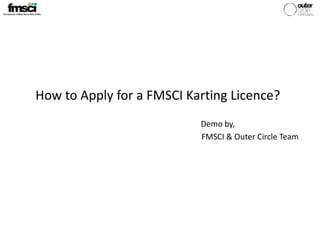 How to Apply for a FMSCI Karting Licence?
Demo by,
FMSCI & Outer Circle Team
 