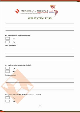 APPLICATION FORM




Are you involved in any religious groups?

             Yes

              No

If yes, please state




Are you involved in any extracurricular?

             Yes

              No

If yes, please state




Have you ever travelled to the United States of America?

             Yes

              No

                                                      6
 