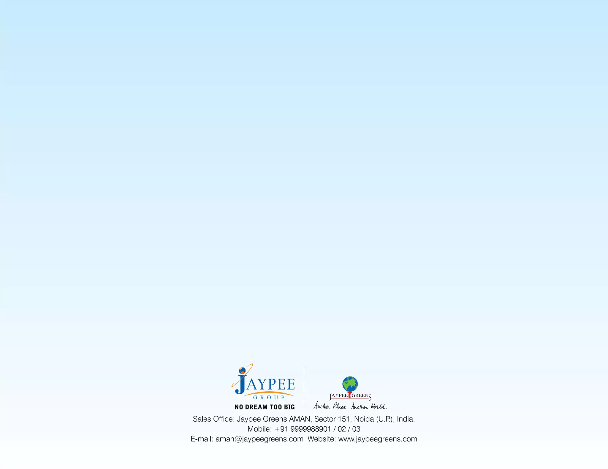 Sales Office: Jaypee Greens AMAN, Sector 151, Noida (U.P India.
                                                         .),
                  Mobile: +91 9999988901 / 02 / 03
E-mail: aman@jaypeegreens.com Website: www.jaypeegreens.com
 