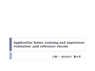 Application forms ,training and experience evaluation ,and reference checks 心碩一  98335013  黃士玶 