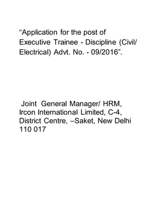 “Application for the post of
Executive Trainee - Discipline (Civil/
Electrical) Advt. No. - 09/2016”.
Joint General Manager/ HRM,
Ircon International Limited, C-4,
District Centre, –Saket, New Delhi
110 017
 