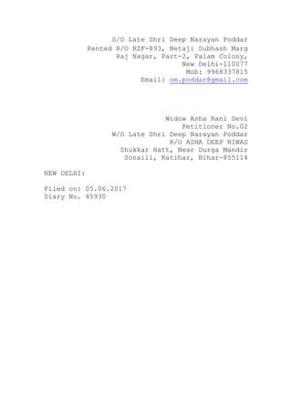 S/O Late Shri Deep Narayan Poddar
Rented R/O RZF-893, Netaji Subhash Marg
Raj Nagar, Part-2, Palam Colony,
New Delhi-110077
Mob: 9968337815
Email: om.poddar@gmail.com
Widow Asha Rani Devi
Petitioner No.02
W/O Late Shri Deep Narayan Poddar
R/O ASHA DEEP NIWAS
Shukkar Hatt, Near Durga Mandir
Sonaili, Katihar, Bihar-855114
NEW DELHI:
Filed on: 05.06.2017
Diary No. 45930
 
