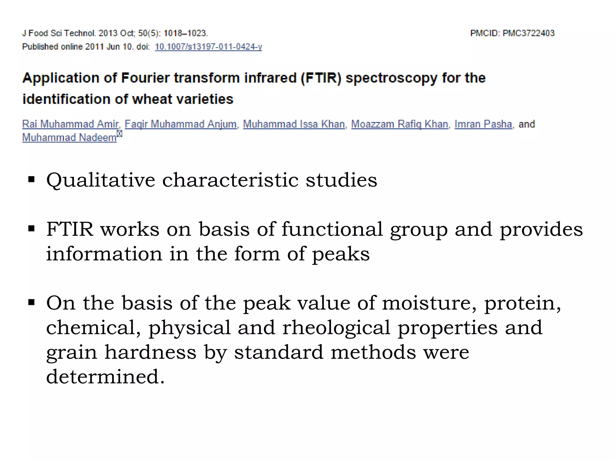  Qualitative characteristic studies
 FTIR works on basis of functional group and provides
information in the form of peaks
 On the basis of the peak value of moisture, protein,
chemical, physical and rheological properties and
grain hardness by standard methods were
determined.
 
