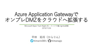 Azure Application Gatewayで
オンプレDMZをクラウドへ拡張する
平林 拓将（ひらりん）
himarin269 / himanago
Microsoft Open Tech Night #1 - インフラ編+Ignite速報
2019/11/26
 