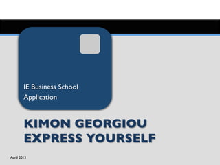 April 2013	

Kimon Georigou	

Application - Masters in Management	

IE Business School	

Application	

KIMON GEORGIOU
EXPRESS YOURSELF	

 