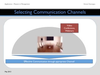 Application - Masters in Management	

 Kimon Georigou	

Selecting Communication Channels	

Effective Communication through appropriate Channel! 	

Video	

Conference,
Webinars	

May 2013	

 
