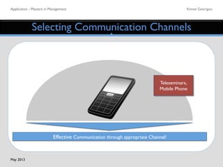 Application - Masters in Management	

 Kimon Georigou	

Selecting Communication Channels	

Effective Communication through appropriate Channel! 	

Teleseminars,
Mobile Phone	

May 2013	

 