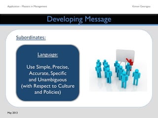 Application - Masters in Management	

 Kimon Georigou	

Developing Message	

Language:	

	

Use Simple, Precise,
Accurate, Speciﬁc	

and Unambiguous	

(with Respect to Culture
and Policies)	

Subordinates:	
  
	
  
	
  
	
  
May 2013	

 