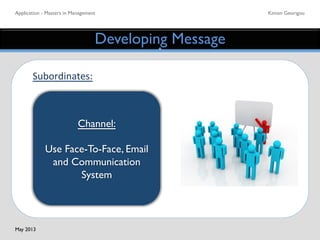 Application - Masters in Management	

 Kimon Georigou	

Developing Message	

Channel:	

	

Use Face-To-Face, Email
and Communication
System	

Subordinates:	
  
	
  
	
  
	
  
May 2013	

 