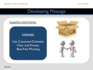 Application - Masters in Management	

 Kimon Georigou	

Developing Message	

Suppliers	
  and	
  Clients:	
  
	
  
	
  
	
  
Language:	

	

Use Customer-Oriented,
Clear and Precise, 	

Bias-Free Phrasing	

	

May 2013	

 