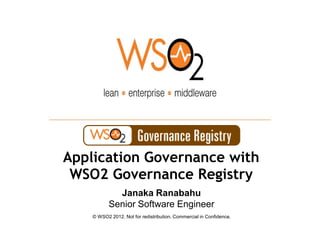 Application Governance with
 WSO2 Governance Registry
             Janaka Ranabahu
           Senior Software Engineer
    © WSO2 2012. Not for redistribution. Commercial in Confidence.
 